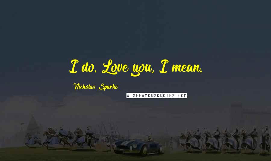 Nicholas Sparks Quotes: I do. Love you, I mean.