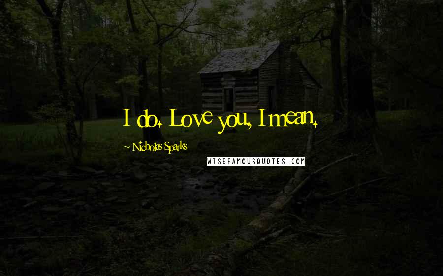 Nicholas Sparks Quotes: I do. Love you, I mean.