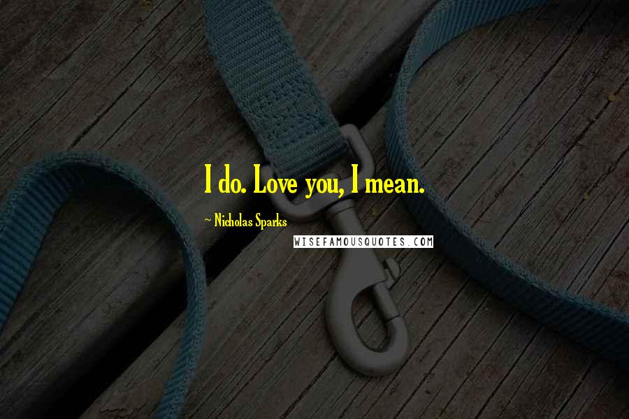 Nicholas Sparks Quotes: I do. Love you, I mean.