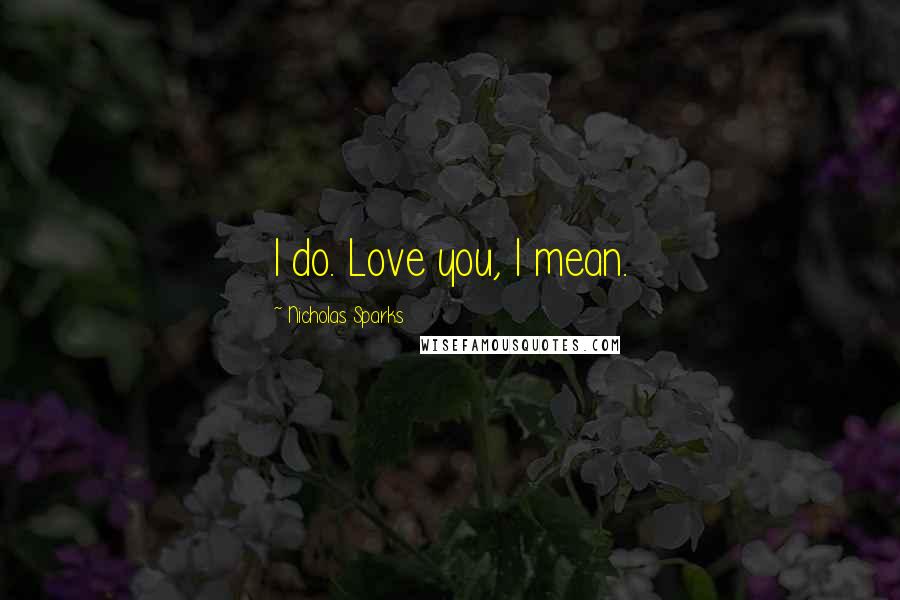 Nicholas Sparks Quotes: I do. Love you, I mean.