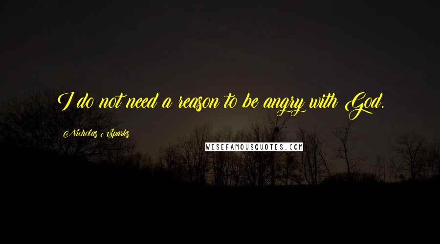 Nicholas Sparks Quotes: I do not need a reason to be angry with God.