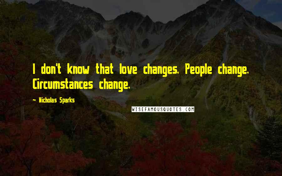 Nicholas Sparks Quotes: I don't know that love changes. People change. Circumstances change.