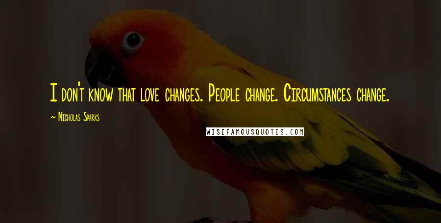 Nicholas Sparks Quotes: I don't know that love changes. People change. Circumstances change.