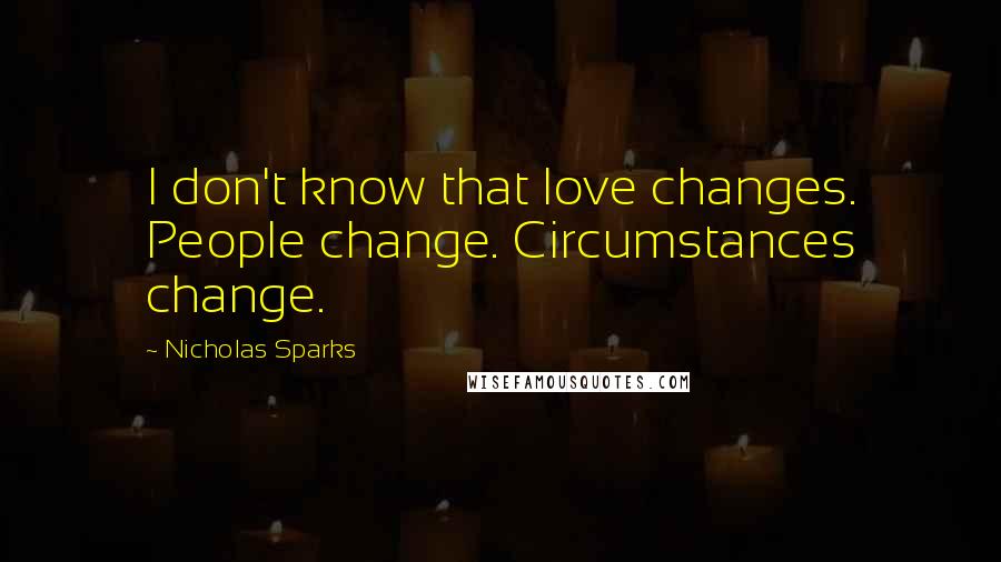 Nicholas Sparks Quotes: I don't know that love changes. People change. Circumstances change.