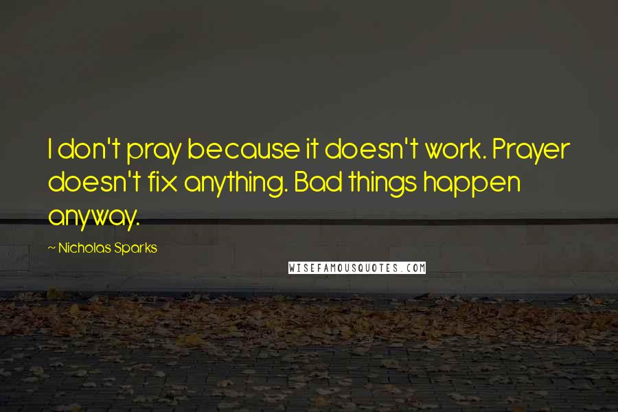 Nicholas Sparks Quotes: I don't pray because it doesn't work. Prayer doesn't fix anything. Bad things happen anyway.