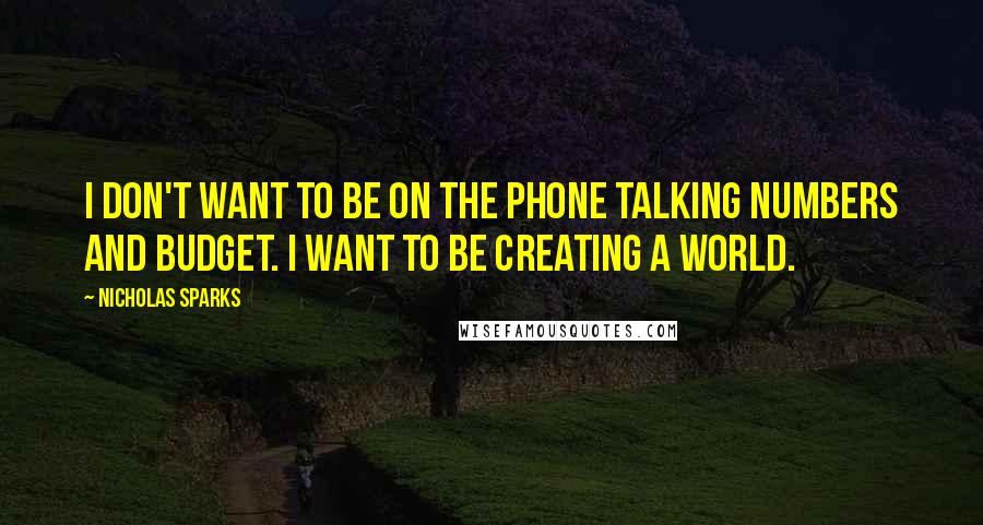 Nicholas Sparks Quotes: I don't want to be on the phone talking numbers and budget. I want to be creating a world.
