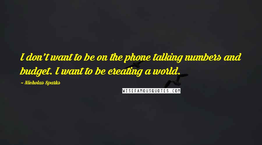 Nicholas Sparks Quotes: I don't want to be on the phone talking numbers and budget. I want to be creating a world.