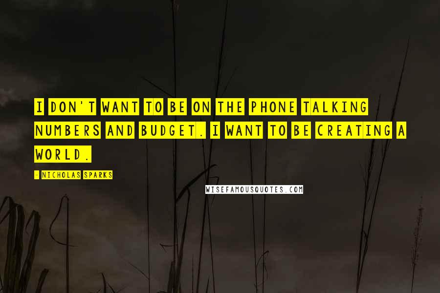 Nicholas Sparks Quotes: I don't want to be on the phone talking numbers and budget. I want to be creating a world.