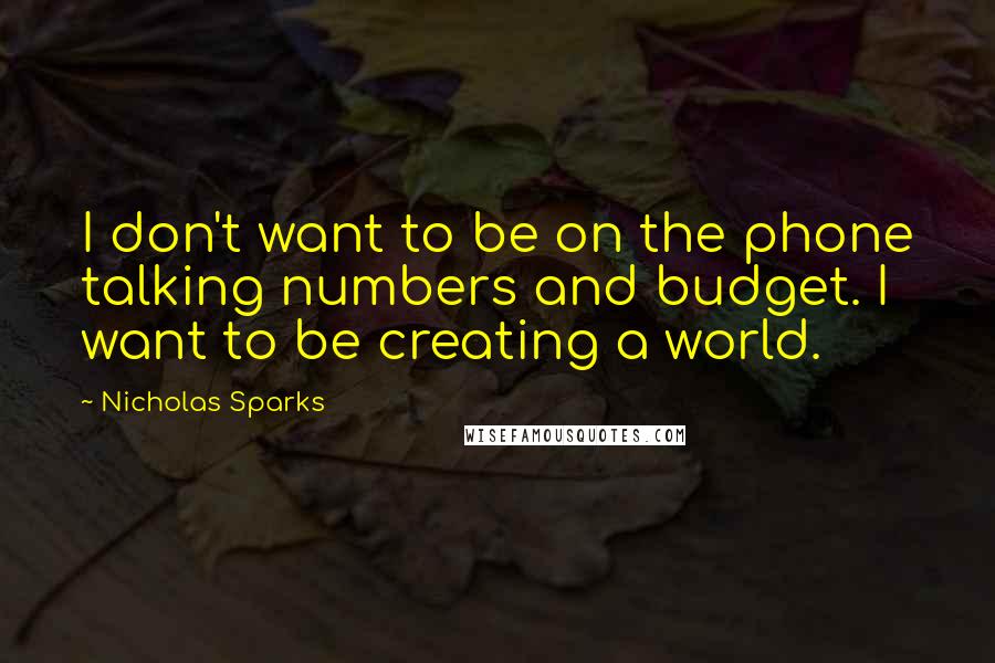Nicholas Sparks Quotes: I don't want to be on the phone talking numbers and budget. I want to be creating a world.