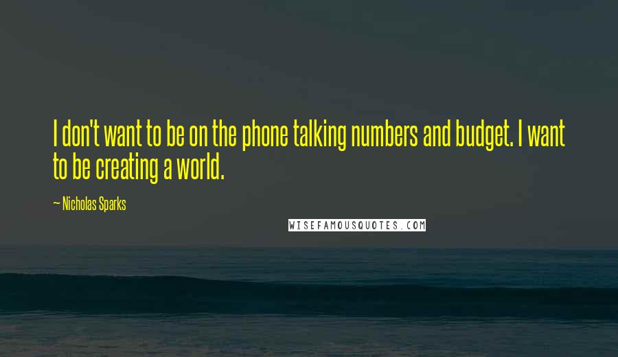 Nicholas Sparks Quotes: I don't want to be on the phone talking numbers and budget. I want to be creating a world.