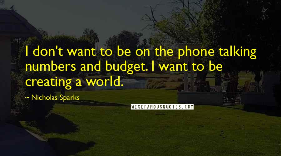 Nicholas Sparks Quotes: I don't want to be on the phone talking numbers and budget. I want to be creating a world.