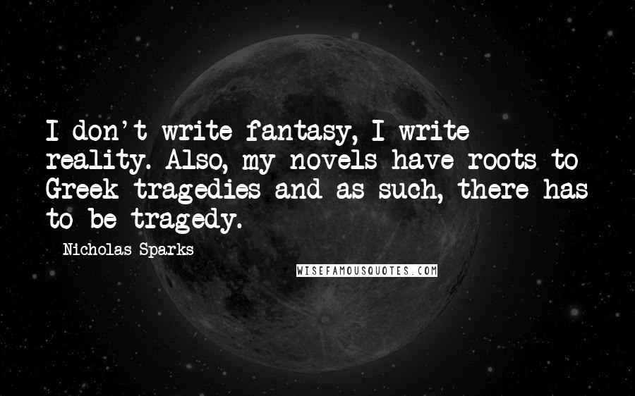Nicholas Sparks Quotes: I don't write fantasy, I write reality. Also, my novels have roots to Greek tragedies and as such, there has to be tragedy.