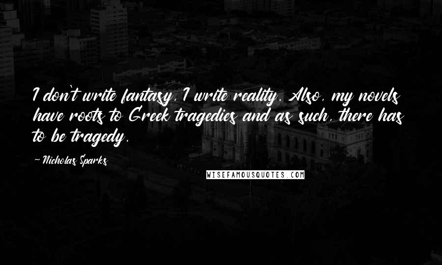 Nicholas Sparks Quotes: I don't write fantasy, I write reality. Also, my novels have roots to Greek tragedies and as such, there has to be tragedy.