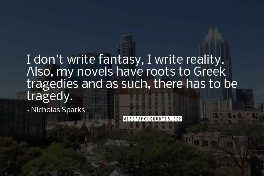 Nicholas Sparks Quotes: I don't write fantasy, I write reality. Also, my novels have roots to Greek tragedies and as such, there has to be tragedy.