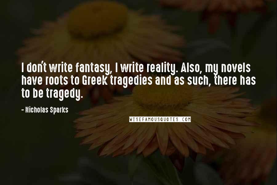 Nicholas Sparks Quotes: I don't write fantasy, I write reality. Also, my novels have roots to Greek tragedies and as such, there has to be tragedy.