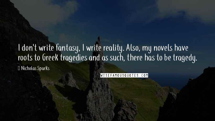 Nicholas Sparks Quotes: I don't write fantasy, I write reality. Also, my novels have roots to Greek tragedies and as such, there has to be tragedy.