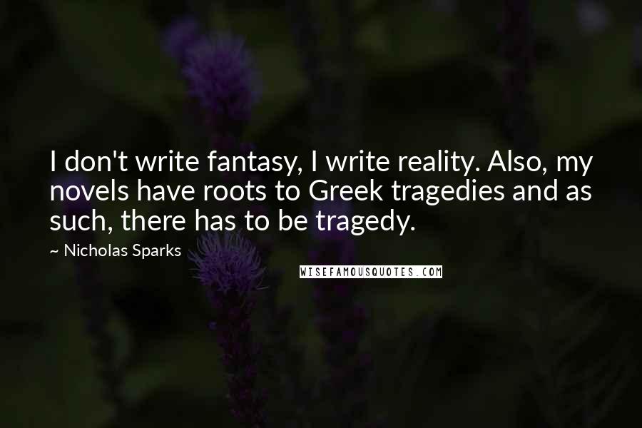 Nicholas Sparks Quotes: I don't write fantasy, I write reality. Also, my novels have roots to Greek tragedies and as such, there has to be tragedy.