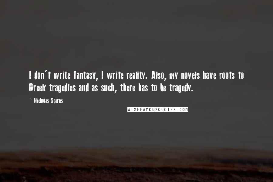 Nicholas Sparks Quotes: I don't write fantasy, I write reality. Also, my novels have roots to Greek tragedies and as such, there has to be tragedy.