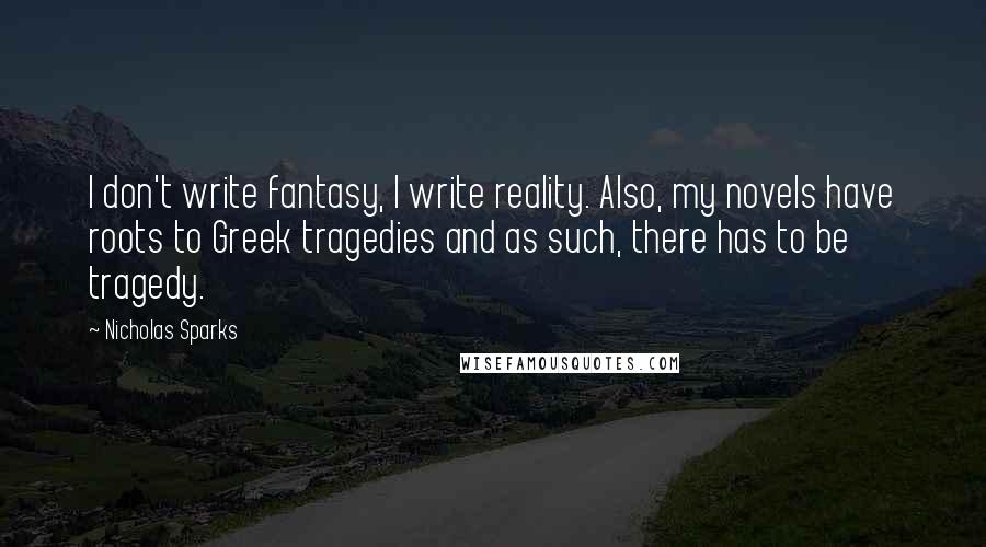 Nicholas Sparks Quotes: I don't write fantasy, I write reality. Also, my novels have roots to Greek tragedies and as such, there has to be tragedy.