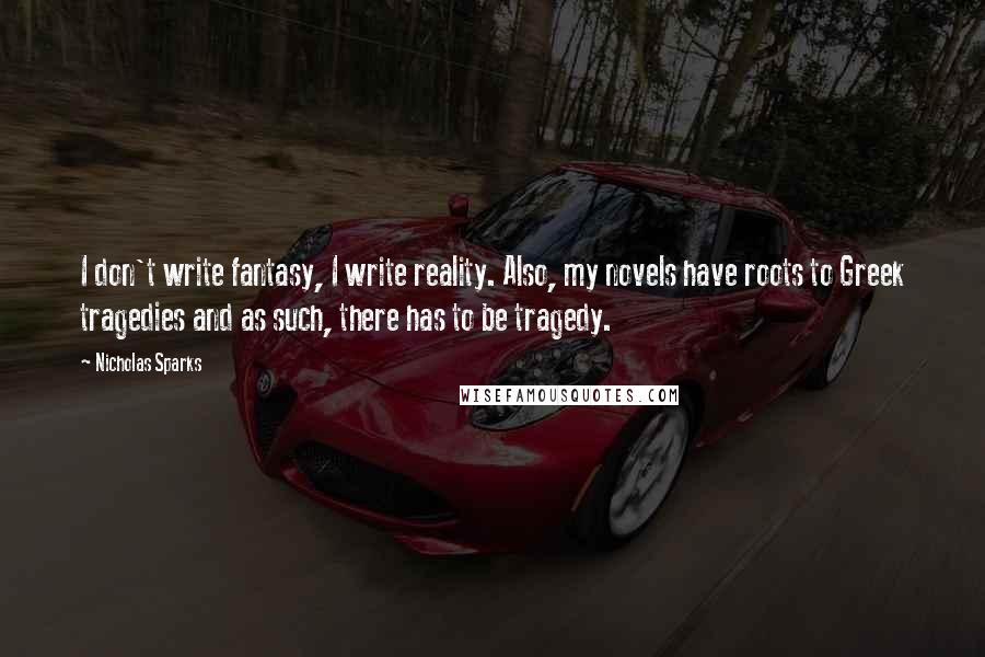 Nicholas Sparks Quotes: I don't write fantasy, I write reality. Also, my novels have roots to Greek tragedies and as such, there has to be tragedy.