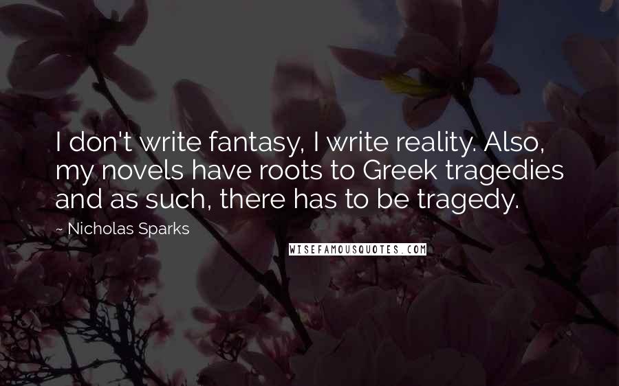 Nicholas Sparks Quotes: I don't write fantasy, I write reality. Also, my novels have roots to Greek tragedies and as such, there has to be tragedy.