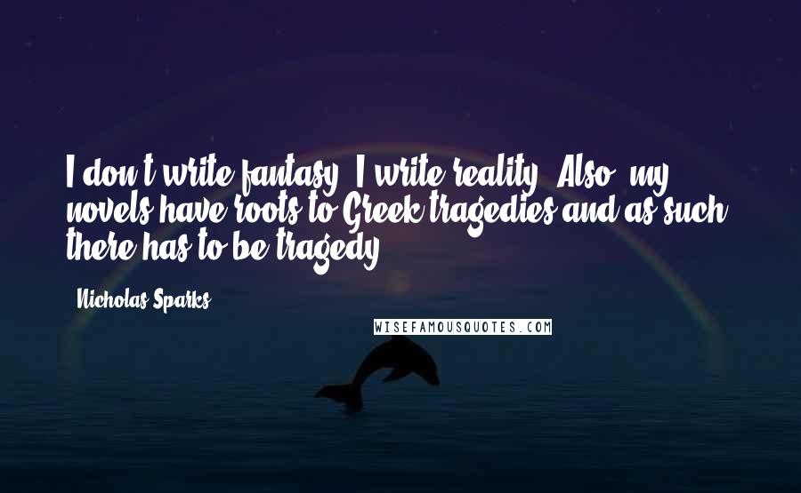 Nicholas Sparks Quotes: I don't write fantasy, I write reality. Also, my novels have roots to Greek tragedies and as such, there has to be tragedy.