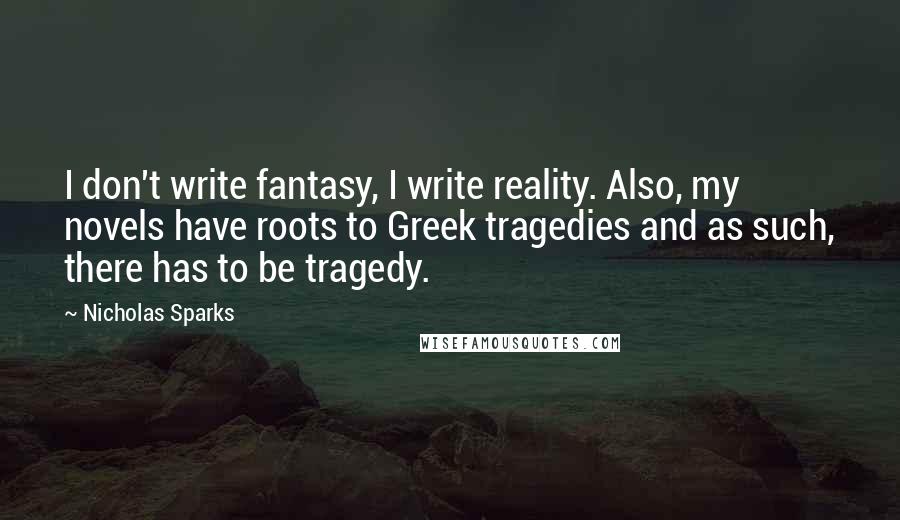 Nicholas Sparks Quotes: I don't write fantasy, I write reality. Also, my novels have roots to Greek tragedies and as such, there has to be tragedy.