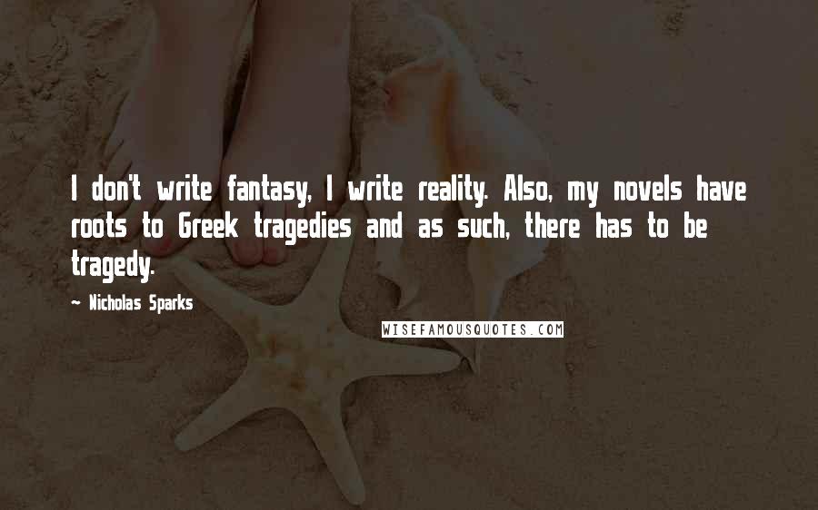 Nicholas Sparks Quotes: I don't write fantasy, I write reality. Also, my novels have roots to Greek tragedies and as such, there has to be tragedy.
