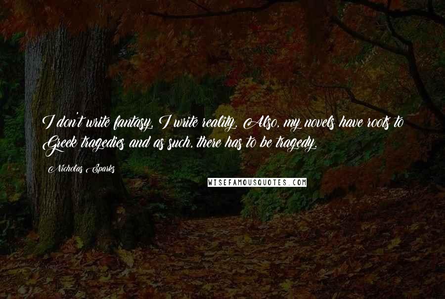 Nicholas Sparks Quotes: I don't write fantasy, I write reality. Also, my novels have roots to Greek tragedies and as such, there has to be tragedy.