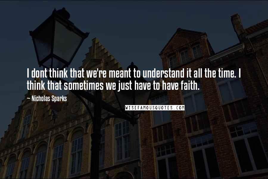 Nicholas Sparks Quotes: I dont think that we're meant to understand it all the time. I think that sometimes we just have to have faith.