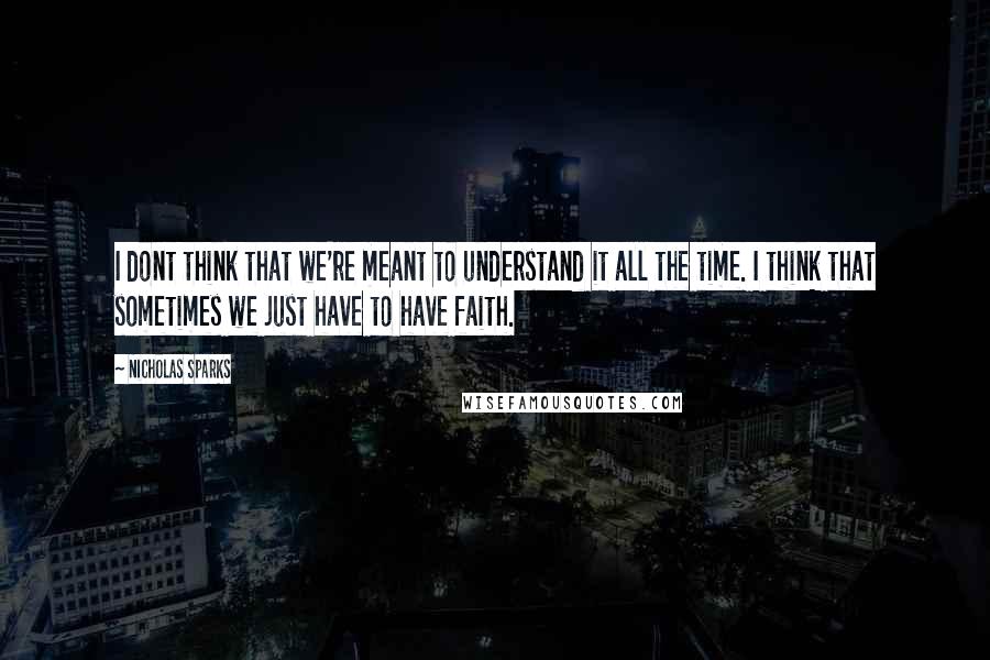 Nicholas Sparks Quotes: I dont think that we're meant to understand it all the time. I think that sometimes we just have to have faith.