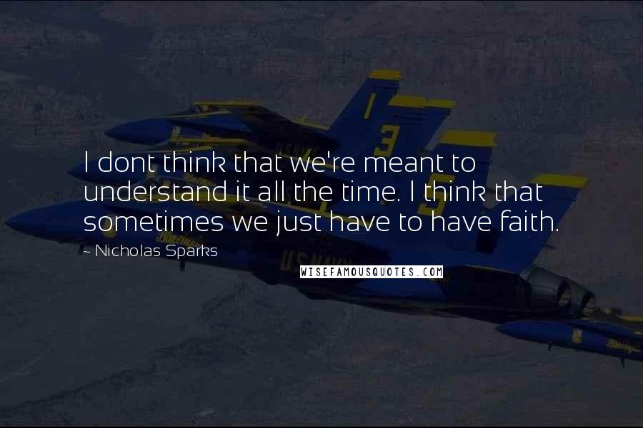 Nicholas Sparks Quotes: I dont think that we're meant to understand it all the time. I think that sometimes we just have to have faith.