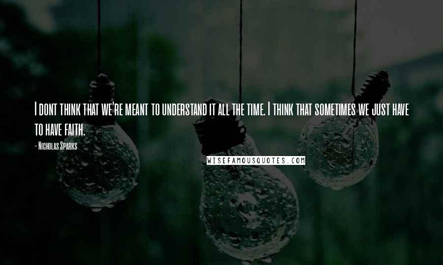 Nicholas Sparks Quotes: I dont think that we're meant to understand it all the time. I think that sometimes we just have to have faith.