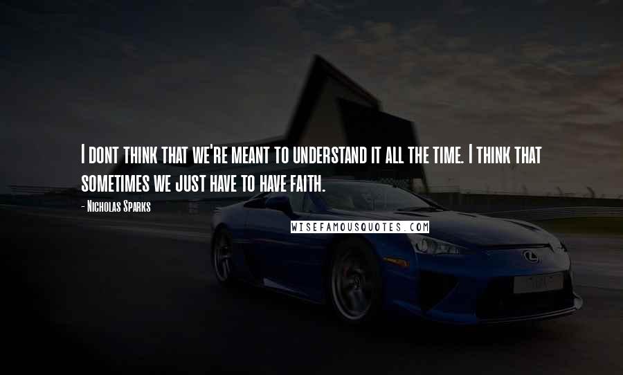 Nicholas Sparks Quotes: I dont think that we're meant to understand it all the time. I think that sometimes we just have to have faith.
