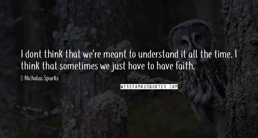 Nicholas Sparks Quotes: I dont think that we're meant to understand it all the time. I think that sometimes we just have to have faith.