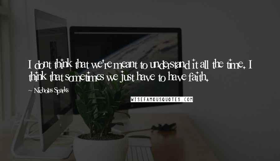 Nicholas Sparks Quotes: I dont think that we're meant to understand it all the time. I think that sometimes we just have to have faith.