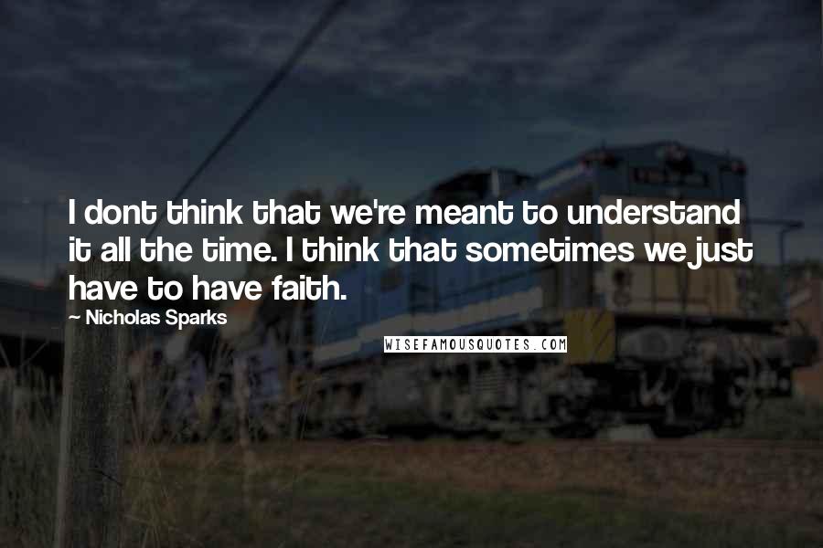 Nicholas Sparks Quotes: I dont think that we're meant to understand it all the time. I think that sometimes we just have to have faith.