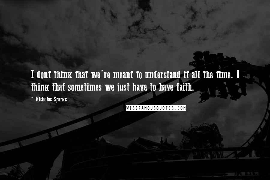 Nicholas Sparks Quotes: I dont think that we're meant to understand it all the time. I think that sometimes we just have to have faith.