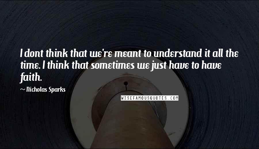 Nicholas Sparks Quotes: I dont think that we're meant to understand it all the time. I think that sometimes we just have to have faith.