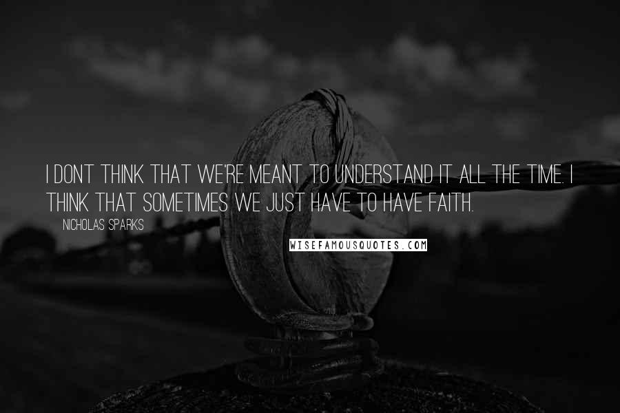 Nicholas Sparks Quotes: I dont think that we're meant to understand it all the time. I think that sometimes we just have to have faith.