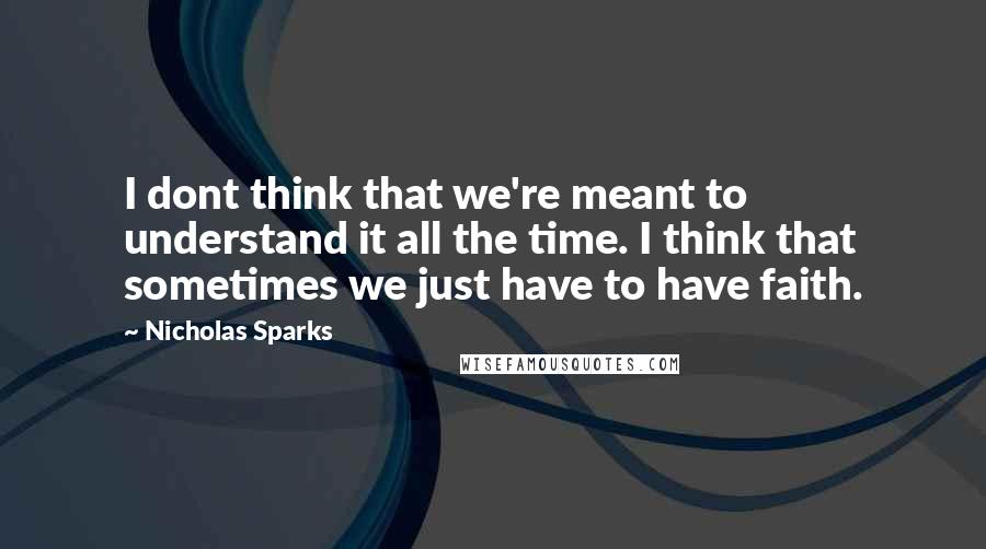 Nicholas Sparks Quotes: I dont think that we're meant to understand it all the time. I think that sometimes we just have to have faith.