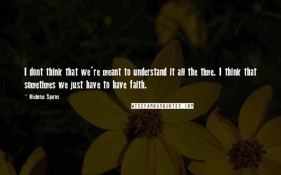 Nicholas Sparks Quotes: I dont think that we're meant to understand it all the time. I think that sometimes we just have to have faith.