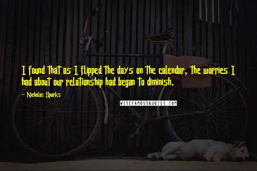 Nicholas Sparks Quotes: I found that as I flipped the days on the calendar, the worries I had about our relationship had began to diminish.