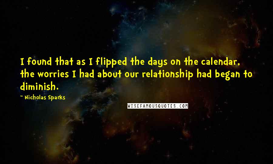 Nicholas Sparks Quotes: I found that as I flipped the days on the calendar, the worries I had about our relationship had began to diminish.