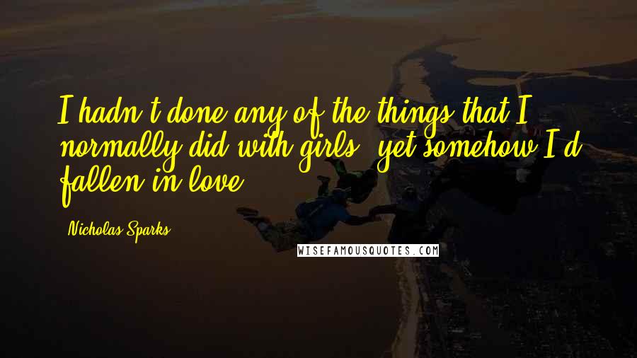 Nicholas Sparks Quotes: I hadn't done any of the things that I normally did with girls, yet somehow I'd fallen in love.