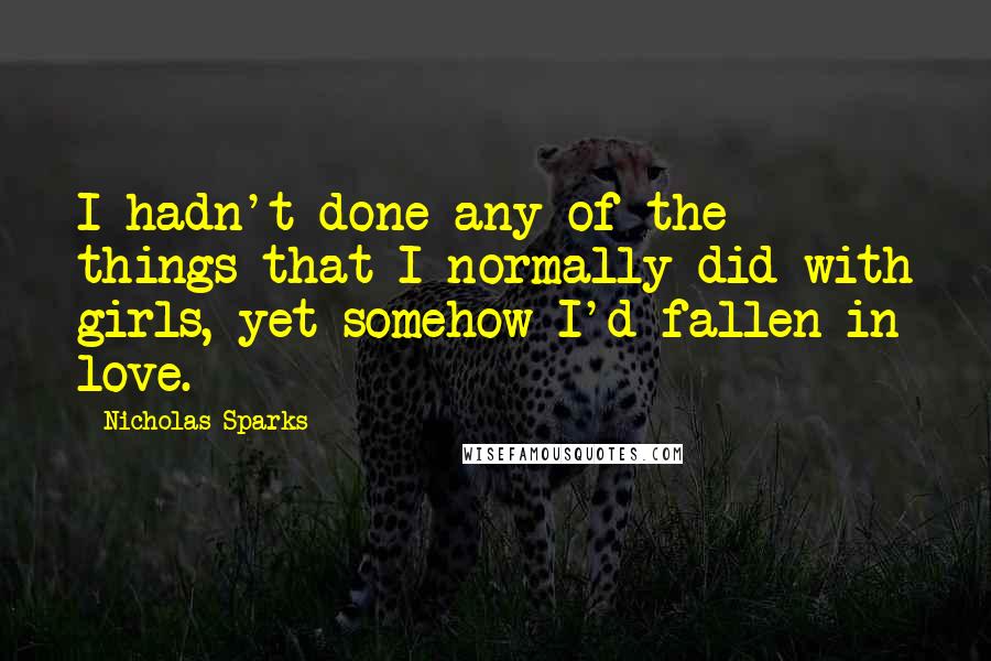 Nicholas Sparks Quotes: I hadn't done any of the things that I normally did with girls, yet somehow I'd fallen in love.