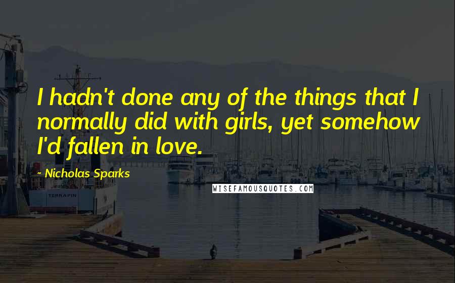 Nicholas Sparks Quotes: I hadn't done any of the things that I normally did with girls, yet somehow I'd fallen in love.