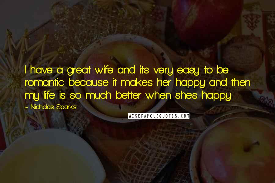 Nicholas Sparks Quotes: I have a great wife and it's very easy to be romantic because it makes her happy and then my life is so much better when she's happy.