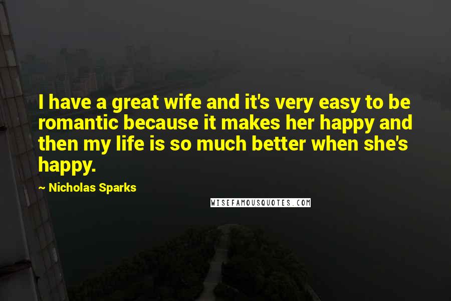 Nicholas Sparks Quotes: I have a great wife and it's very easy to be romantic because it makes her happy and then my life is so much better when she's happy.