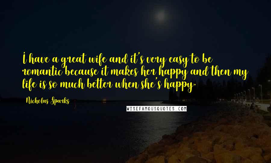 Nicholas Sparks Quotes: I have a great wife and it's very easy to be romantic because it makes her happy and then my life is so much better when she's happy.